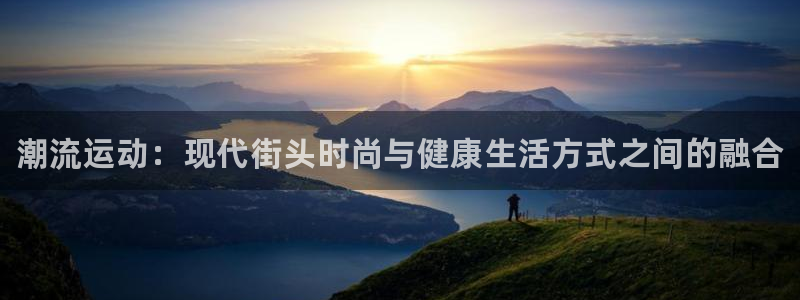 尊龙官网下载平台注册：潮流运动：现代街头时尚与健康生