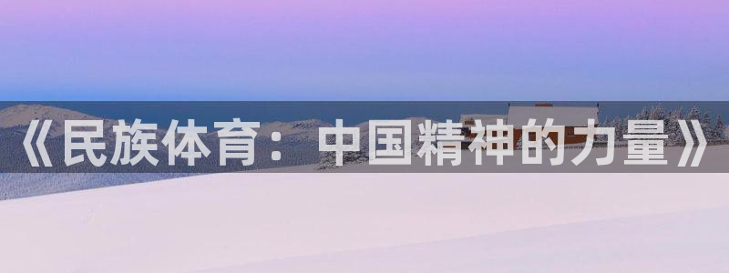 尊龙官方正版app娱乐平台：《民族体育：中国精神的力