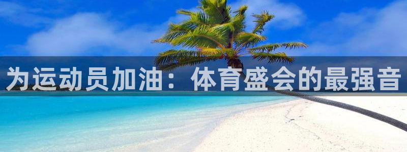 尊龙官网下载招商电话是多少号码：为运动员加油：体育盛会的最强