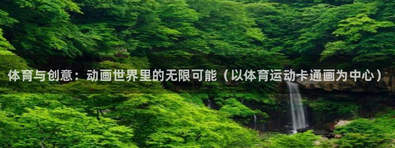尊龙官网下载联系电话：体育与创意：动画世界里的无限可