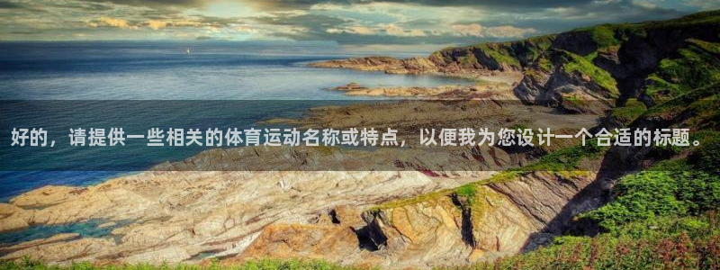 尊龙官方正版app五金厂：好的，请提供一些相关的体育