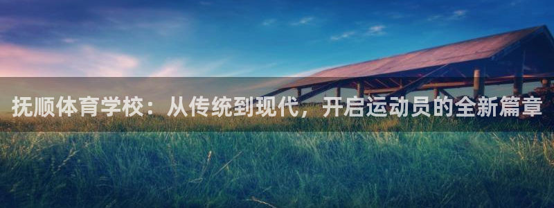 尊龙官网下载招商电话：抚顺体育学校：从传统到现代，开