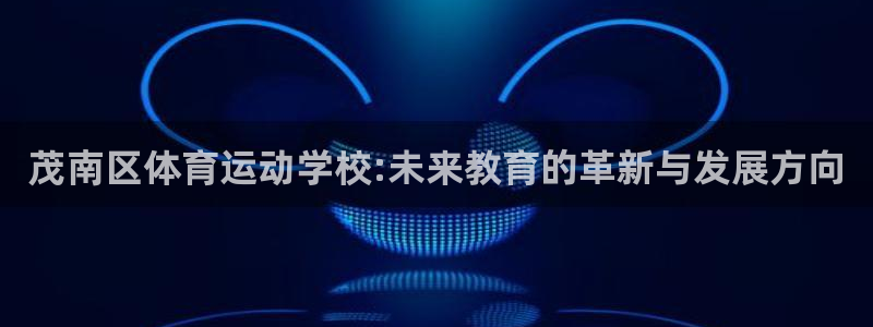 尊龙官网下载招商电话号码是多少：茂南区体育运动学校:未来教育