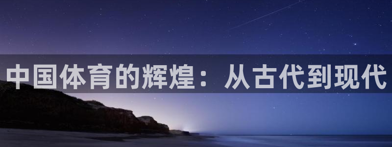 海南尊龙官网下载发展怎么样：中国体育的辉煌：从古代到现代