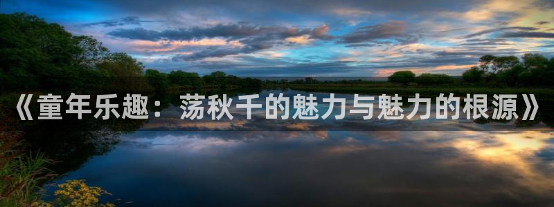 尊龙官方正版app官网:《童年乐趣:荡秋千的魅力与魅力的根源