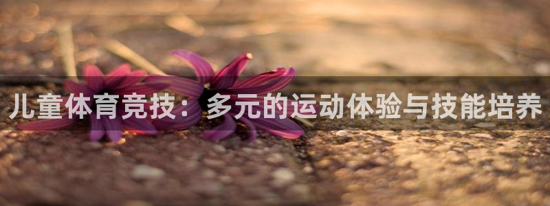 尊龙官方正版app开户：儿童体育竞技：多元的运动体验