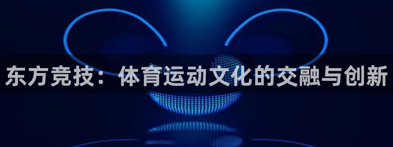 尊龙官方正版app娱乐：东方竞技：体育运动文化的交融