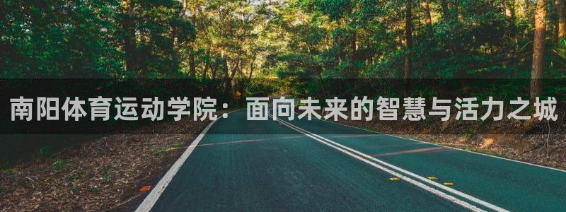 尊龙官网下载招商电话是多少号码：南阳体育运动学院：面向未来的