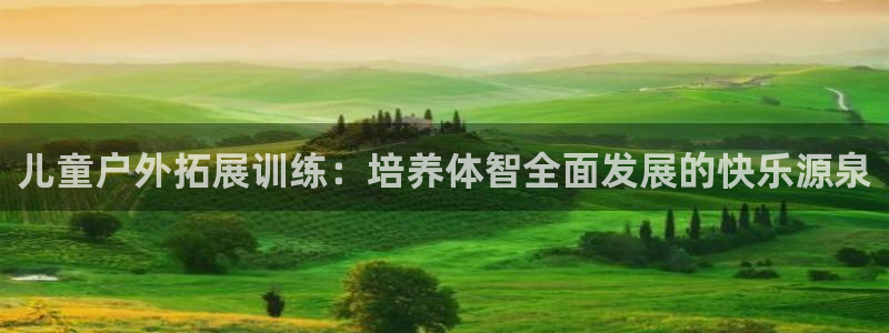 尊龙官网下载招商电话号码是多少：儿童户外拓展训练：培养体智全